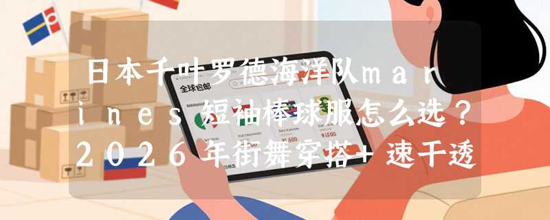 日本千叶罗德海洋队marines短袖棒球服怎么选？2026年街舞穿搭+速干透气需求怎么兼顾？