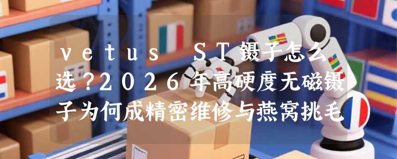 vetus ST镊子怎么选？2026年高硬度无磁镊子为何成精密维修与燕窝挑毛刚需？