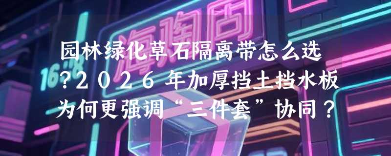 园林绿化草石隔离带怎么选？2026年加厚挡土挡水板为何更强调“三件套”协同？