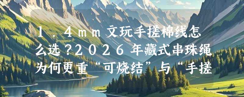 1.4mm文玩手搓棉线怎么选？2026年藏式串珠绳为何更重“可烧结”与“手搓感”？