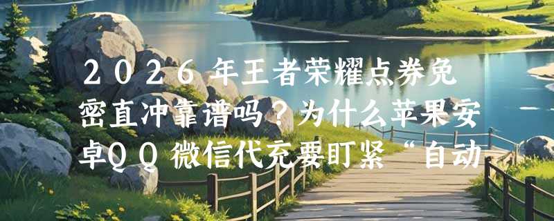 2026年王者荣耀点券免密直冲靠谱吗？为什么苹果安卓QQ微信代充要盯紧“自动充值”和“国服兼容性”？