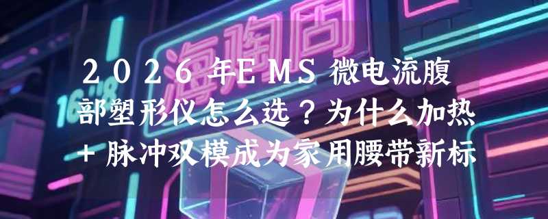 2026年EMS微电流腹部塑形仪怎么选？为什么加热+脉冲双模成为家用腰带新标配？