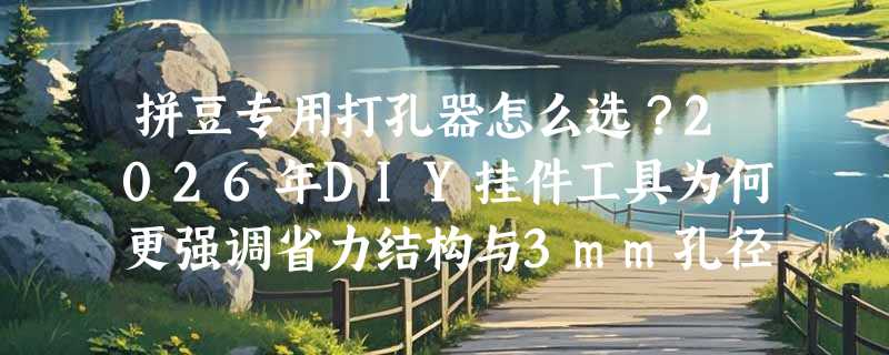 拼豆专用打孔器怎么选？2026年DIY挂件工具为何更强调省力结构与3mm孔径适配性？