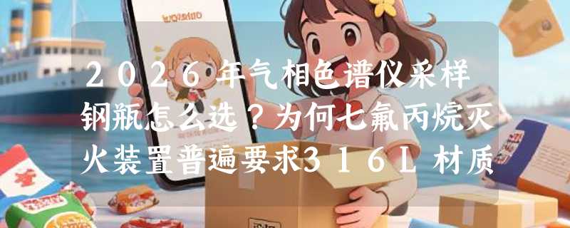 2026年气相色谱仪采样钢瓶怎么选？为何七氟丙烷灭火装置普遍要求316L材质？