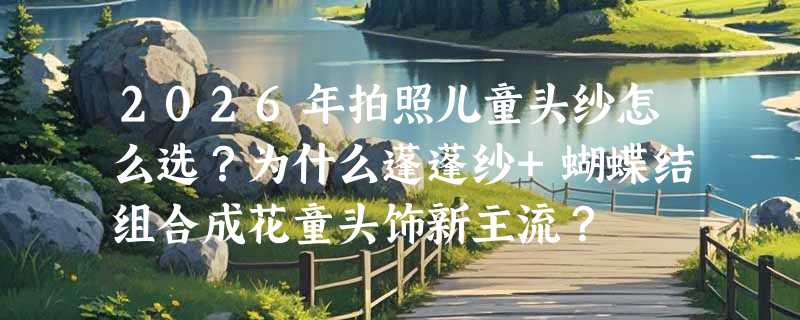 2026年拍照儿童头纱怎么选？为什么蓬蓬纱+蝴蝶结组合成花童头饰新主流？