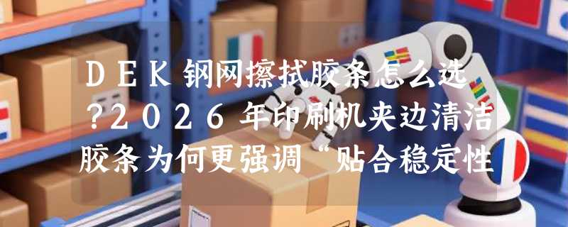 DEK钢网擦拭胶条怎么选？2026年印刷机夹边清洁胶条为何更强调“贴合稳定性”？