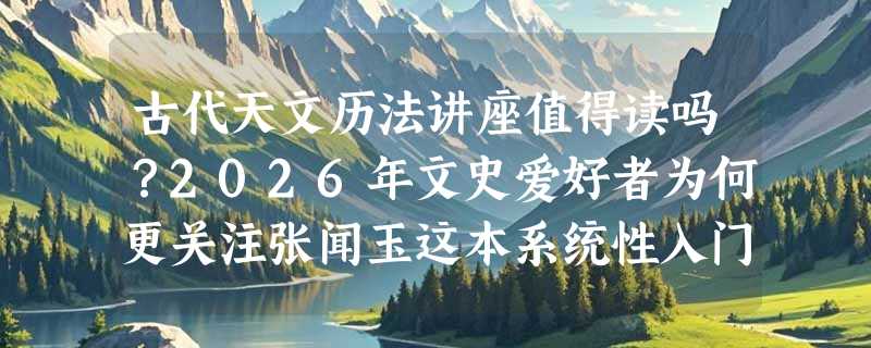 古代天文历法讲座值得读吗？2026年文史爱好者为何更关注张闻玉这本系统性入门读本？