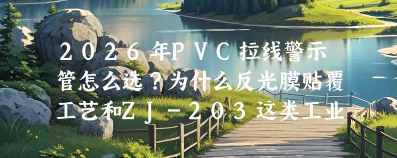2026年PVC拉线警示管怎么选？为什么反光膜贴覆工艺和ZJ-203这类工业级结构更受工地与电力项目青睐？
