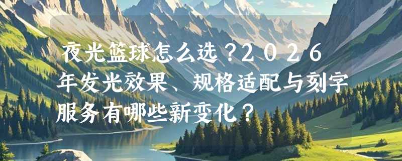 夜光篮球怎么选？2026年发光效果、规格适配与刻字服务有哪些新变化？