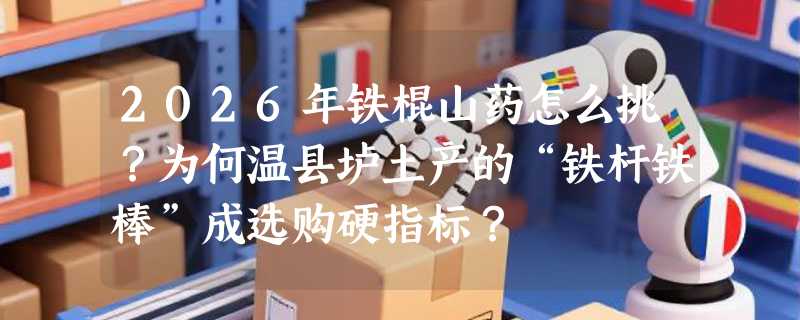 2026年铁棍山药怎么挑？为何温县垆土产的“铁杆铁棒”成选购硬指标？