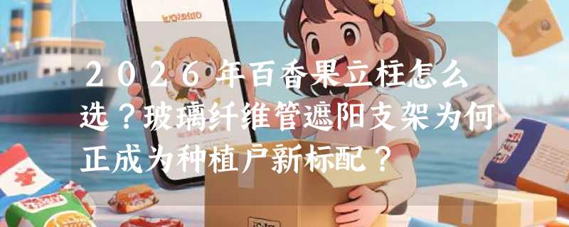 2026年百香果立柱怎么选？玻璃纤维管遮阳支架为何正成为种植户新标配？