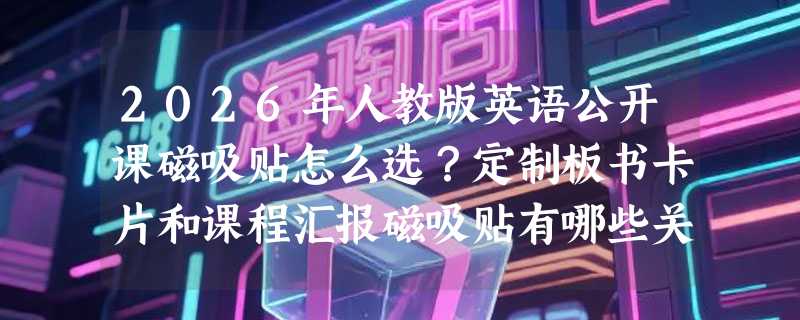 2026年人教版英语公开课磁吸贴怎么选？定制板书卡片和课程汇报磁吸贴有哪些关键区别？