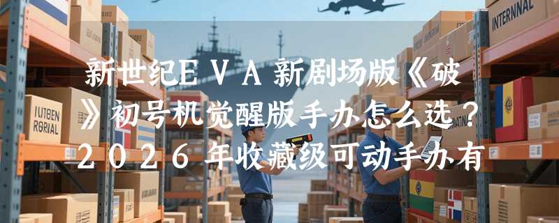 新世纪EVA新剧场版《破》初号机觉醒版手办怎么选？2026年收藏级可动手办有哪些关键门槛？