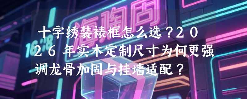 十字绣装裱框怎么选？2026年实木定制尺寸为何更强调龙骨加固与挂墙适配？