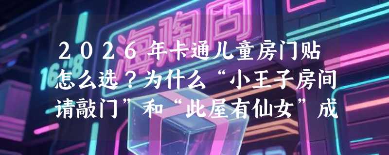 2026年卡通儿童房门贴怎么选？为什么“小王子房间请敲门”和“此屋有仙女”成爆款标配？