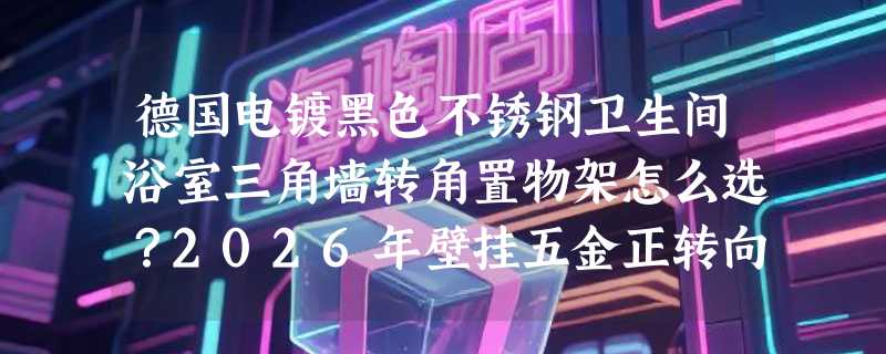 德国电镀黑色不锈钢卫生间浴室三角墙转角置物架怎么选？2026年壁挂五金正转向“防锈+承重+免调校”三合一标准