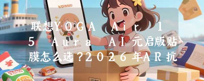 联想YOGA Air 15 Aura AI元启版贴膜怎么选？2026年AR抗反光+磨砂防指纹成新基准