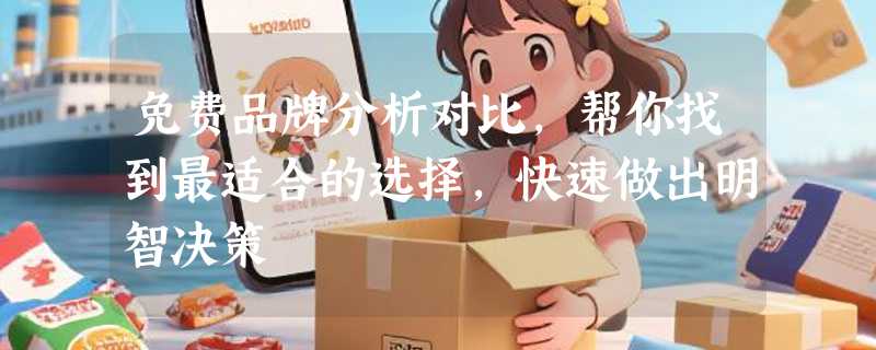 免费品牌分析对比，帮你找到最适合的选择，快速做出明智决策