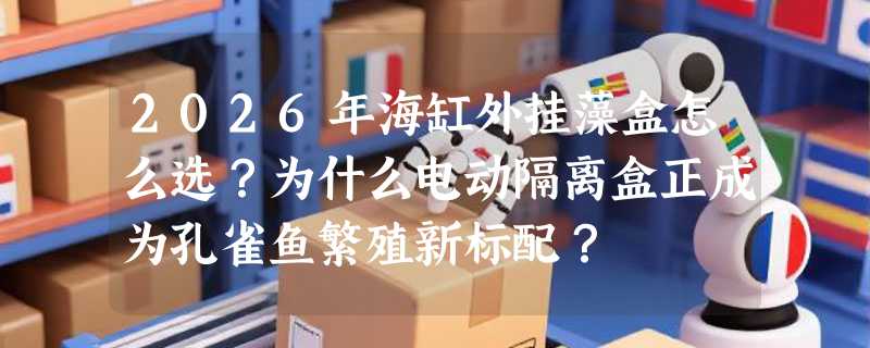 2026年海缸外挂藻盒怎么选？为什么电动隔离盒正成为孔雀鱼繁殖新标配？