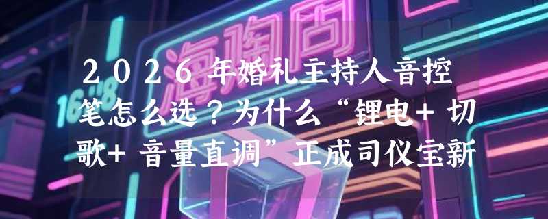 2026年婚礼主持人音控笔怎么选？为什么“锂电+切歌+音量直调”正成司仪宝新基准？