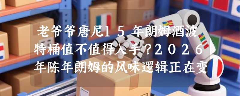 老爷爷唐尼15年朗姆酒波特桶值不值得入手？2026年陈年朗姆的风味逻辑正在变化