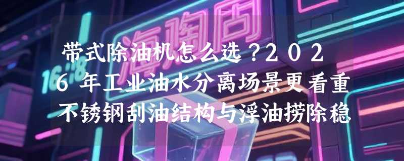 带式除油机怎么选？2026年工业油水分离场景更看重不锈钢刮油结构与浮油捞除稳定性
