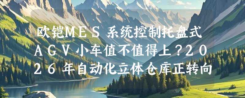 欧铠MES系统控制托盘式AGV小车值不值得上？2026年自动化立体仓库正转向“系统级协同”