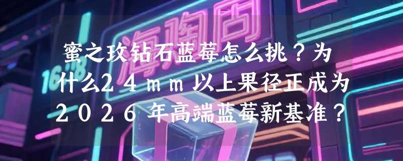 蜜之玫钻石蓝莓怎么挑？为什么24mm以上果径正成为2026年高端蓝莓新基准？