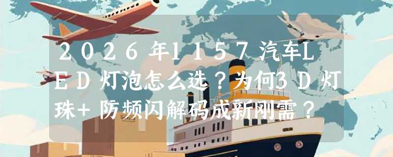 2026年1157汽车LED灯泡怎么选？为何3D灯珠+防频闪解码成新刚需？