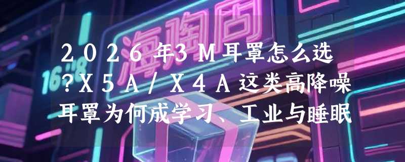 2026年3M耳罩怎么选？X5A/X4A这类高降噪耳罩为何成学习、工业与睡眠场景新刚需？
