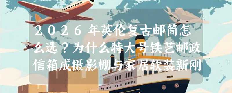 2026年英伦复古邮筒怎么选？为什么特大号铁艺邮政信箱成摄影棚与家居软装新刚需？
