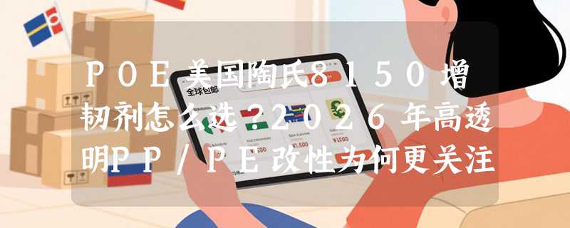 POE美国陶氏8150增韧剂怎么选？2026年高透明PP/PE改性为何更关注耐寒与耐老化平衡？