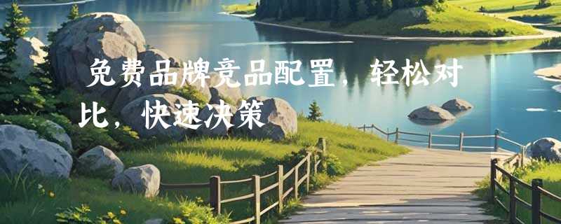 免费品牌竞品配置，轻松对比，快速决策