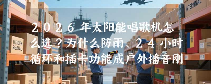 2026年太阳能唱歌机怎么选？为什么防雨、24小时循环和插卡功能成户外播音刚需？