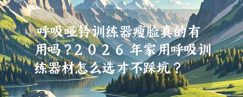 呼吸哑铃训练器瘦脸真的有用吗？2026年家用呼吸训练器材怎么选才不踩坑？