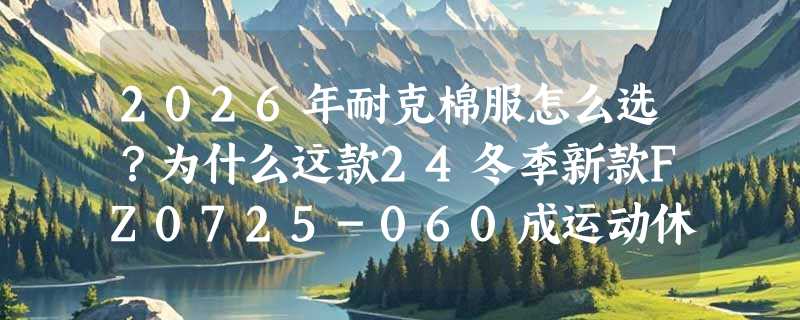 2026年耐克棉服怎么选？为什么这款24冬季新款FZ0725-060成运动休闲人群的高辨识度首选？