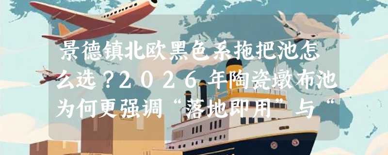 景德镇北欧黑色系拖把池怎么选？2026年陶瓷墩布池为何更强调“落地即用”与“色釉稳定性”？