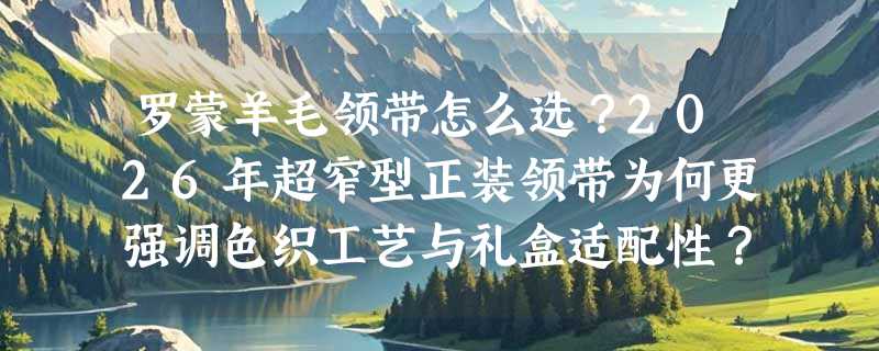 罗蒙羊毛领带怎么选？2026年超窄型正装领带为何更强调色织工艺与礼盒适配性？
