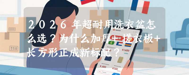 2026年超耐用洗衣盆怎么选？为什么加厚+搓衣板+长方形正成新标配？