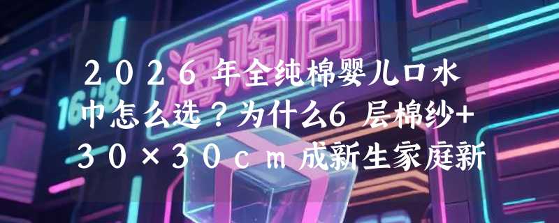 2026年全纯棉婴儿口水巾怎么选？为什么6层棉纱+30×30cm成新生家庭新基准？