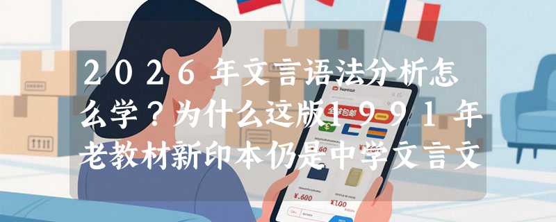 2026年文言语法分析怎么学？为什么这版1991年老教材新印本仍是中学文言文助读首选？