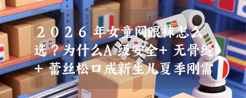 2026年女童网眼袜怎么选？为什么A级安全+无骨缝+蕾丝松口成新生儿夏季刚需？