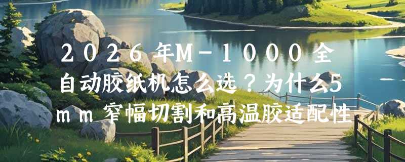 2026年M-1000全自动胶纸机怎么选？为什么5mm窄幅切割和高温胶适配性成新焦点？