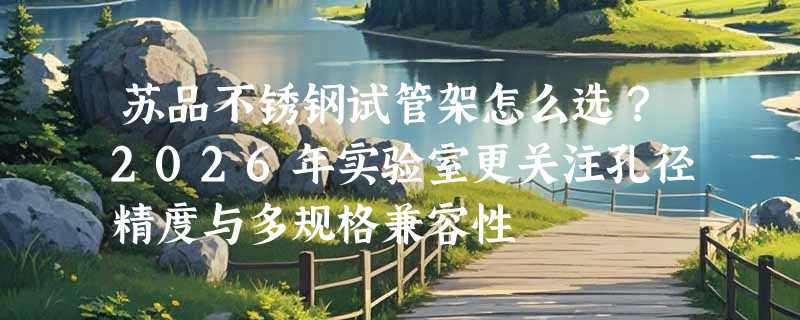 苏品不锈钢试管架怎么选？2026年实验室更关注孔径精度与多规格兼容性