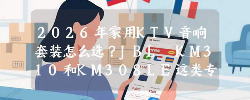 2026年家用KTV音响套装怎么选？JBL KM310和KM308LE这类专业级套装，核心看哪三组能力？