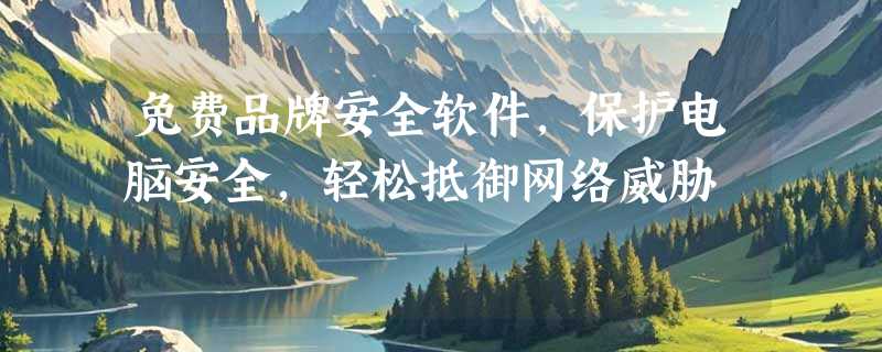 免费品牌安全软件，保护电脑安全，轻松抵御网络威胁