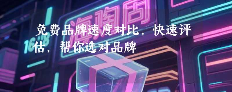 免费品牌速度对比，快速评估，帮你选对品牌