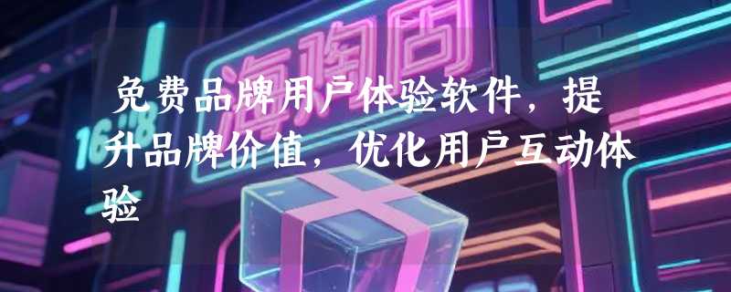 免费品牌用户体验软件，提升品牌价值，优化用户互动体验