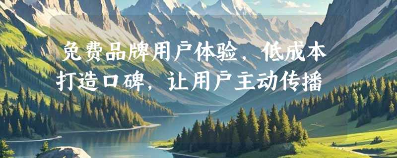 免费品牌用户体验，低成本打造口碑，让用户主动传播