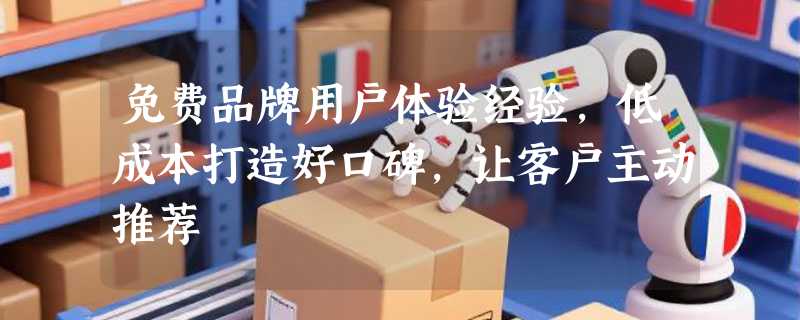 免费品牌用户体验经验，低成本打造好口碑，让客户主动推荐